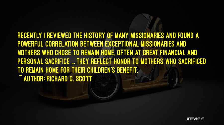 Richard G. Scott Quotes: Recently I Reviewed The History Of Many Missionaries And Found A Powerful Correlation Between Exceptional Missionaries And Mothers Who Chose