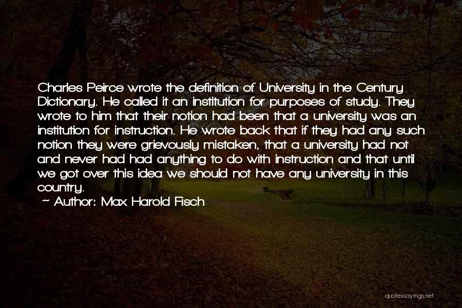 Max Harold Fisch Quotes: Charles Peirce Wrote The Definition Of University In The Century Dictionary. He Called It An Institution For Purposes Of Study.