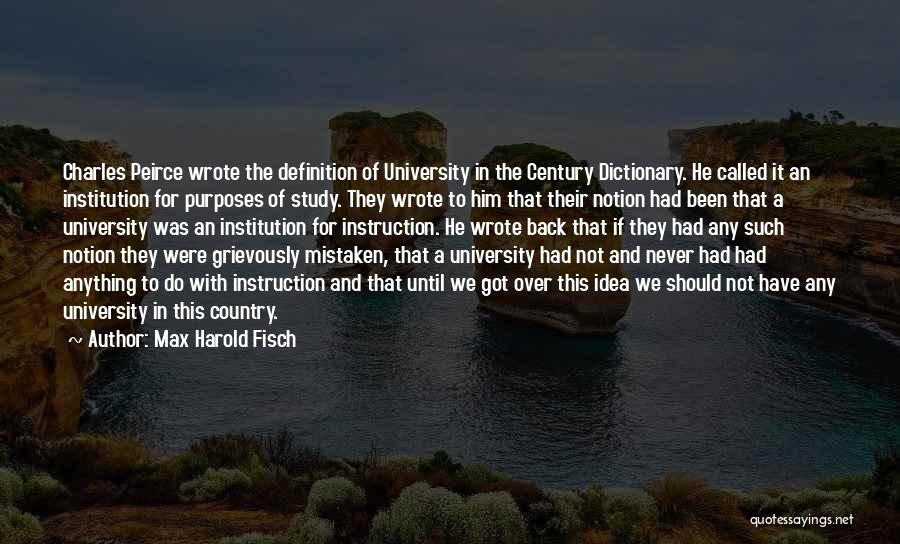 Max Harold Fisch Quotes: Charles Peirce Wrote The Definition Of University In The Century Dictionary. He Called It An Institution For Purposes Of Study.