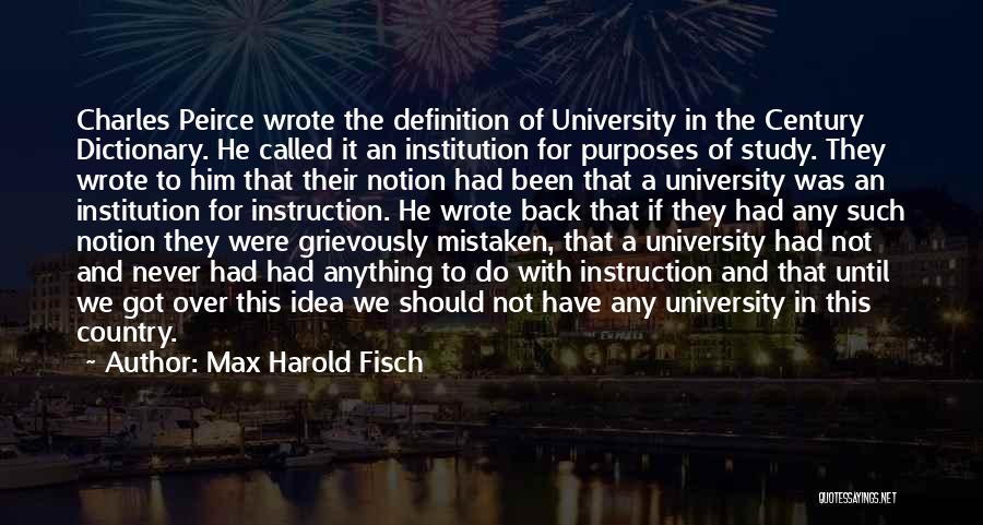 Max Harold Fisch Quotes: Charles Peirce Wrote The Definition Of University In The Century Dictionary. He Called It An Institution For Purposes Of Study.