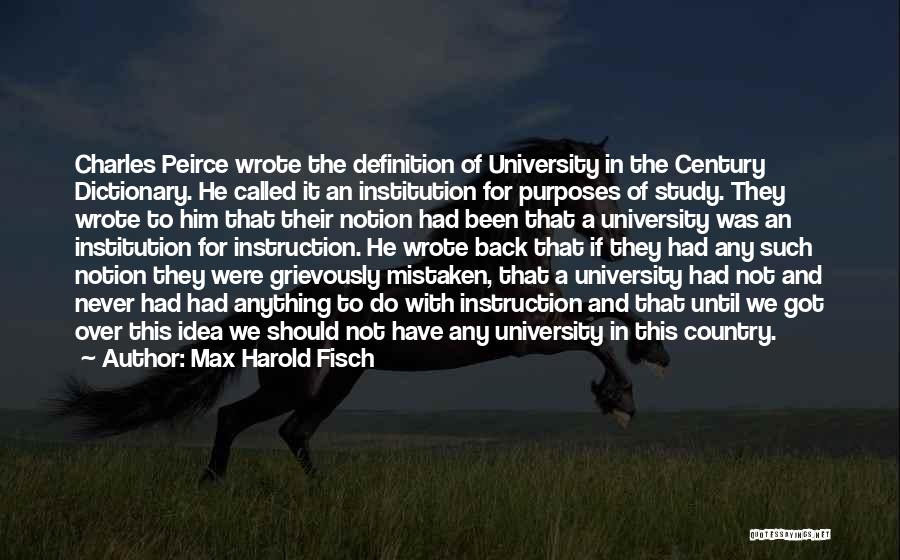 Max Harold Fisch Quotes: Charles Peirce Wrote The Definition Of University In The Century Dictionary. He Called It An Institution For Purposes Of Study.