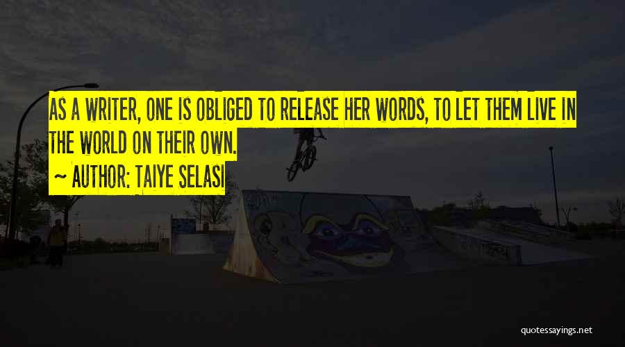 Taiye Selasi Quotes: As A Writer, One Is Obliged To Release Her Words, To Let Them Live In The World On Their Own.