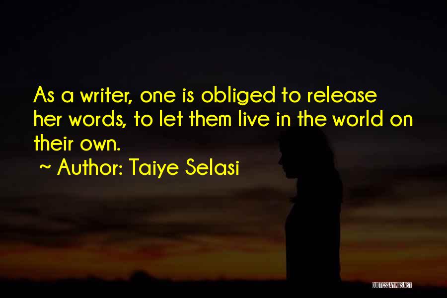 Taiye Selasi Quotes: As A Writer, One Is Obliged To Release Her Words, To Let Them Live In The World On Their Own.