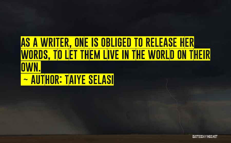 Taiye Selasi Quotes: As A Writer, One Is Obliged To Release Her Words, To Let Them Live In The World On Their Own.