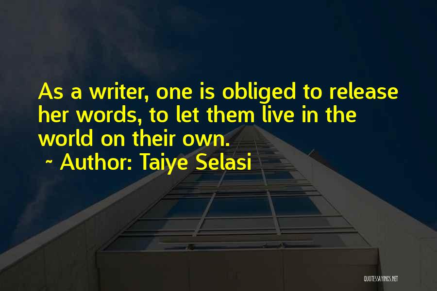 Taiye Selasi Quotes: As A Writer, One Is Obliged To Release Her Words, To Let Them Live In The World On Their Own.