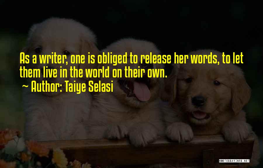 Taiye Selasi Quotes: As A Writer, One Is Obliged To Release Her Words, To Let Them Live In The World On Their Own.