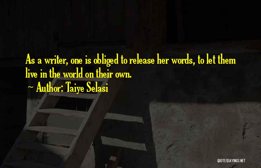 Taiye Selasi Quotes: As A Writer, One Is Obliged To Release Her Words, To Let Them Live In The World On Their Own.