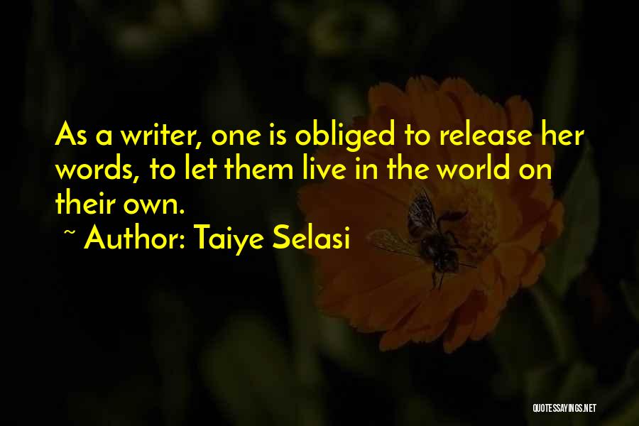 Taiye Selasi Quotes: As A Writer, One Is Obliged To Release Her Words, To Let Them Live In The World On Their Own.