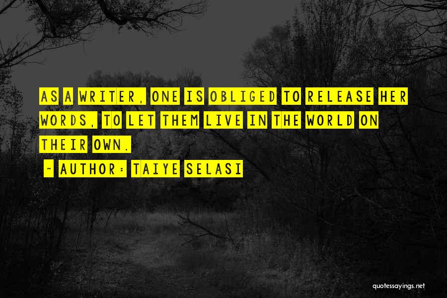 Taiye Selasi Quotes: As A Writer, One Is Obliged To Release Her Words, To Let Them Live In The World On Their Own.
