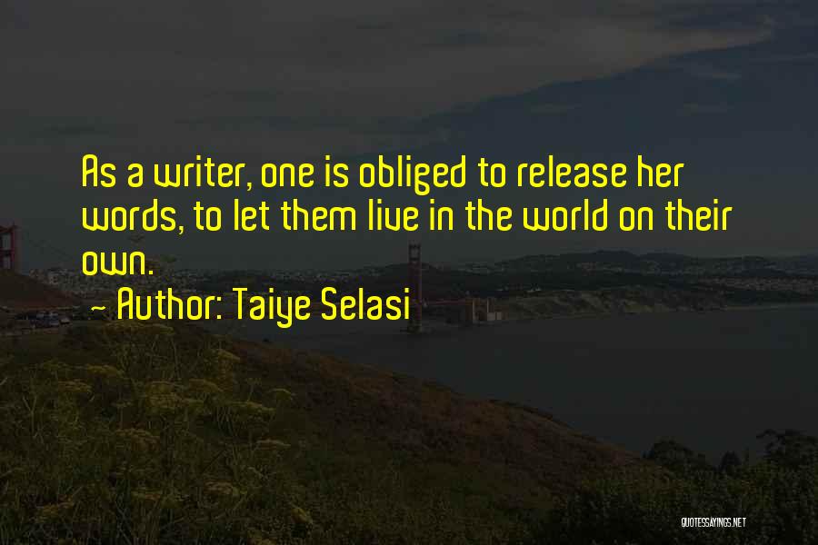 Taiye Selasi Quotes: As A Writer, One Is Obliged To Release Her Words, To Let Them Live In The World On Their Own.