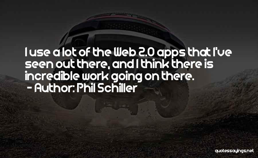 Phil Schiller Quotes: I Use A Lot Of The Web 2.0 Apps That I've Seen Out There, And I Think There Is Incredible