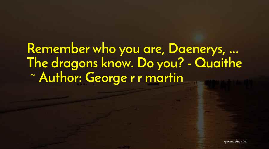 George R R Martin Quotes: Remember Who You Are, Daenerys, ... The Dragons Know. Do You? - Quaithe
