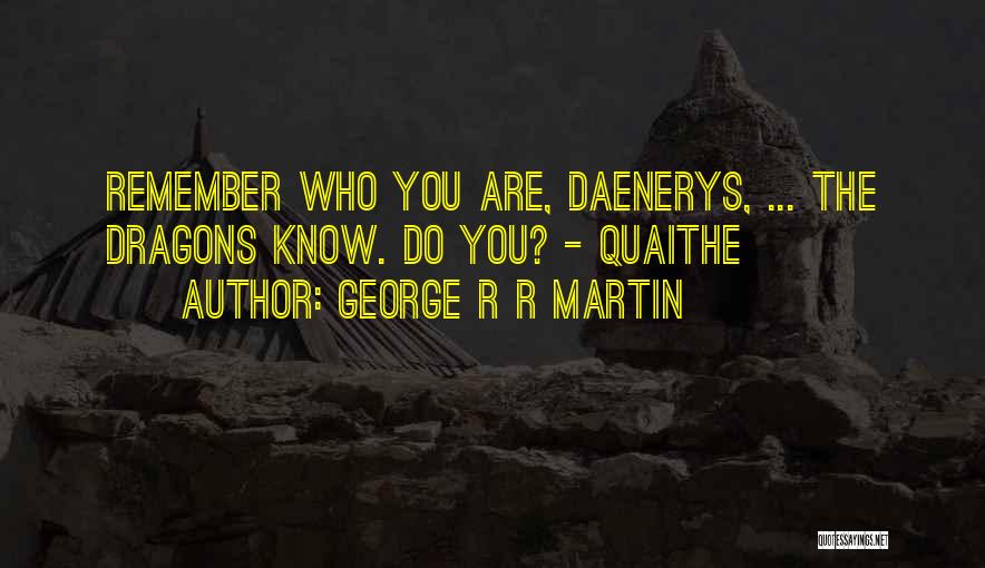 George R R Martin Quotes: Remember Who You Are, Daenerys, ... The Dragons Know. Do You? - Quaithe