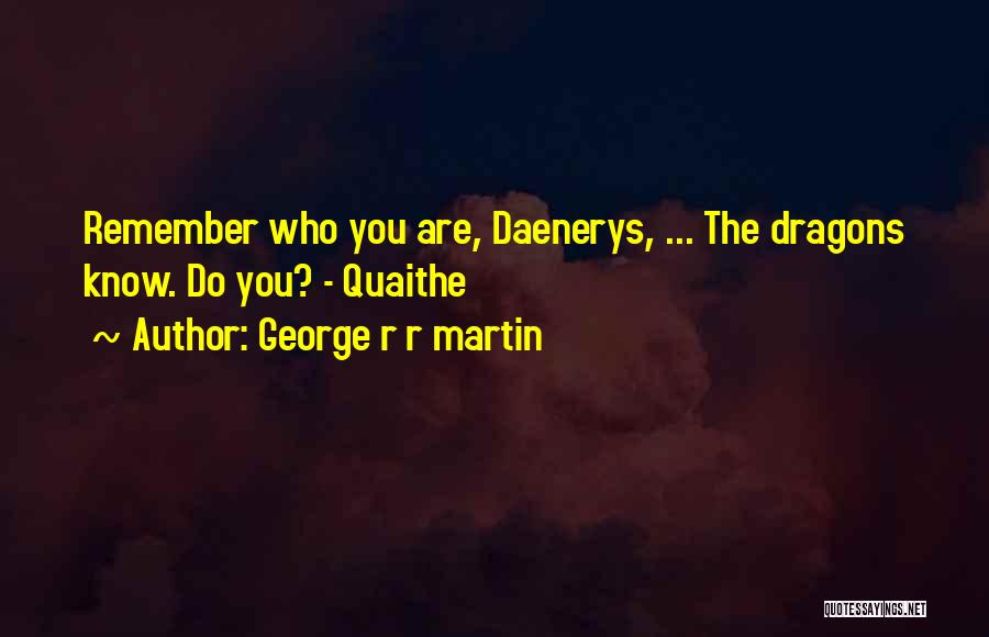 George R R Martin Quotes: Remember Who You Are, Daenerys, ... The Dragons Know. Do You? - Quaithe
