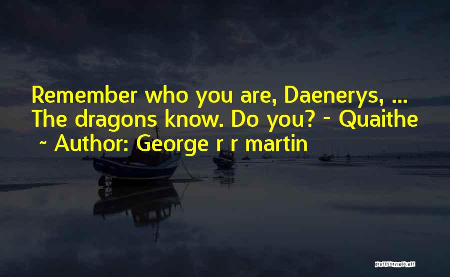 George R R Martin Quotes: Remember Who You Are, Daenerys, ... The Dragons Know. Do You? - Quaithe
