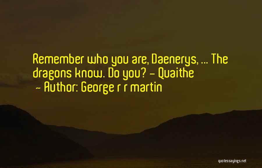 George R R Martin Quotes: Remember Who You Are, Daenerys, ... The Dragons Know. Do You? - Quaithe