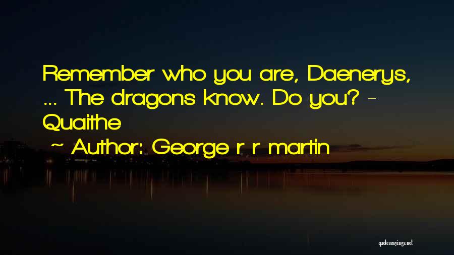George R R Martin Quotes: Remember Who You Are, Daenerys, ... The Dragons Know. Do You? - Quaithe