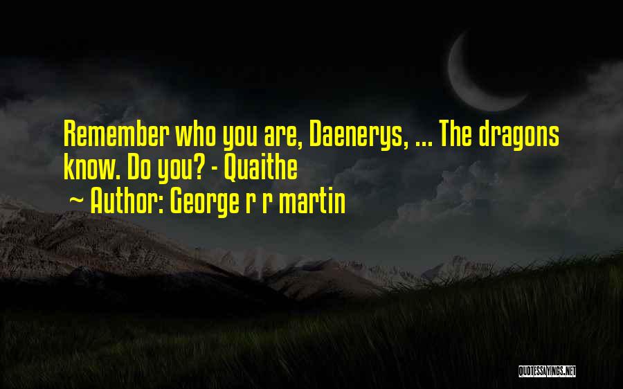 George R R Martin Quotes: Remember Who You Are, Daenerys, ... The Dragons Know. Do You? - Quaithe