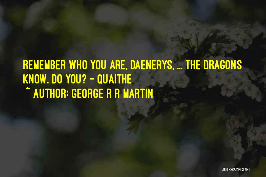 George R R Martin Quotes: Remember Who You Are, Daenerys, ... The Dragons Know. Do You? - Quaithe