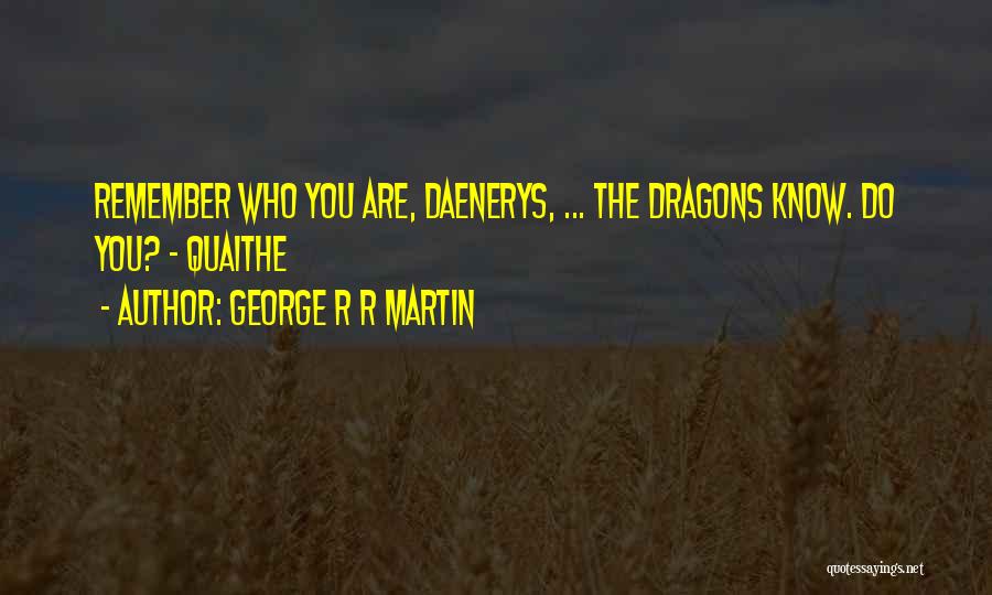 George R R Martin Quotes: Remember Who You Are, Daenerys, ... The Dragons Know. Do You? - Quaithe