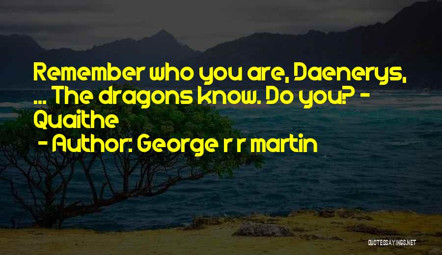George R R Martin Quotes: Remember Who You Are, Daenerys, ... The Dragons Know. Do You? - Quaithe