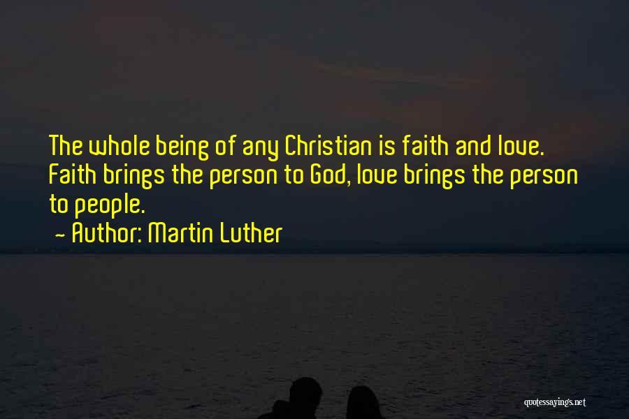 Martin Luther Quotes: The Whole Being Of Any Christian Is Faith And Love. Faith Brings The Person To God, Love Brings The Person