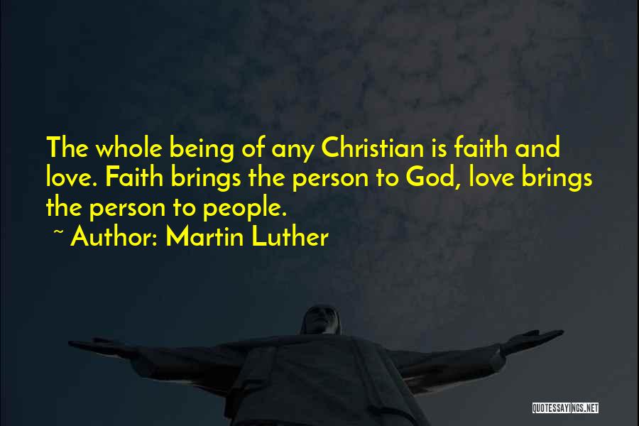 Martin Luther Quotes: The Whole Being Of Any Christian Is Faith And Love. Faith Brings The Person To God, Love Brings The Person