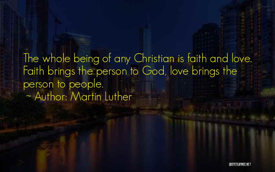 Martin Luther Quotes: The Whole Being Of Any Christian Is Faith And Love. Faith Brings The Person To God, Love Brings The Person