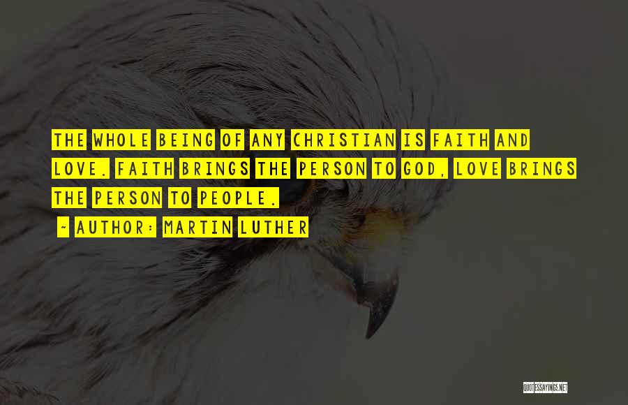 Martin Luther Quotes: The Whole Being Of Any Christian Is Faith And Love. Faith Brings The Person To God, Love Brings The Person