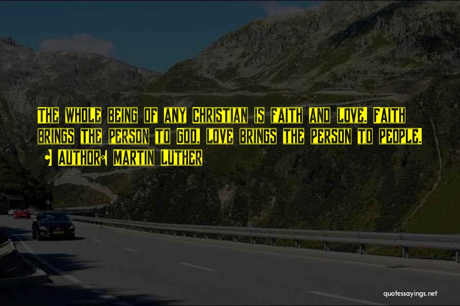 Martin Luther Quotes: The Whole Being Of Any Christian Is Faith And Love. Faith Brings The Person To God, Love Brings The Person