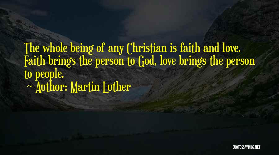 Martin Luther Quotes: The Whole Being Of Any Christian Is Faith And Love. Faith Brings The Person To God, Love Brings The Person