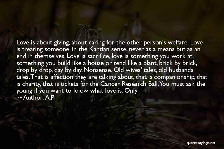 A.P. Quotes: Love Is About Giving, About Caring For The Other Person's Welfare. Love Is Treating Someone, In The Kantian Sense, Never