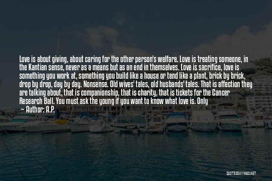 A.P. Quotes: Love Is About Giving, About Caring For The Other Person's Welfare. Love Is Treating Someone, In The Kantian Sense, Never