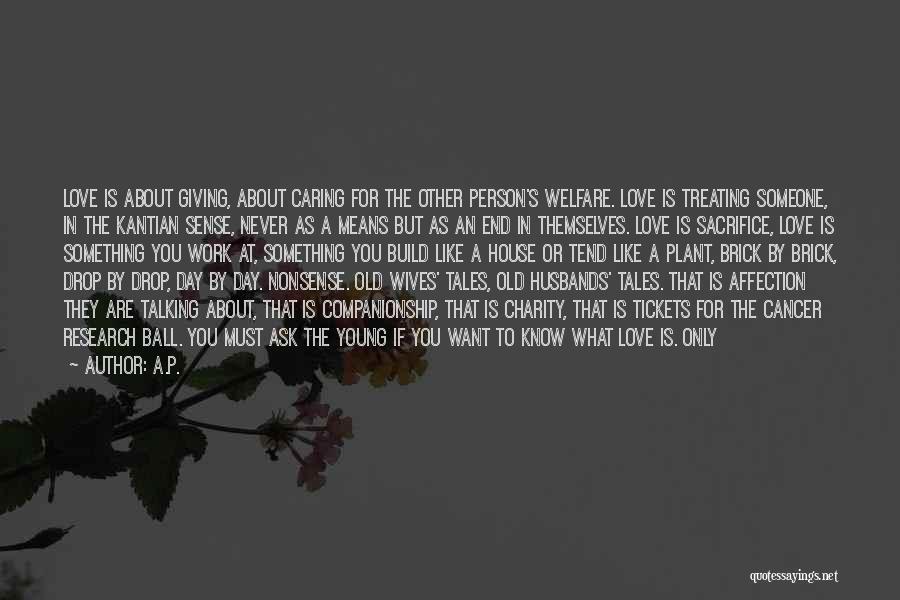 A.P. Quotes: Love Is About Giving, About Caring For The Other Person's Welfare. Love Is Treating Someone, In The Kantian Sense, Never