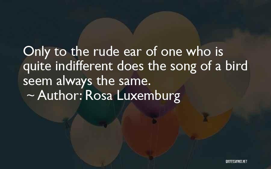 Rosa Luxemburg Quotes: Only To The Rude Ear Of One Who Is Quite Indifferent Does The Song Of A Bird Seem Always The