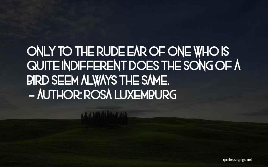 Rosa Luxemburg Quotes: Only To The Rude Ear Of One Who Is Quite Indifferent Does The Song Of A Bird Seem Always The