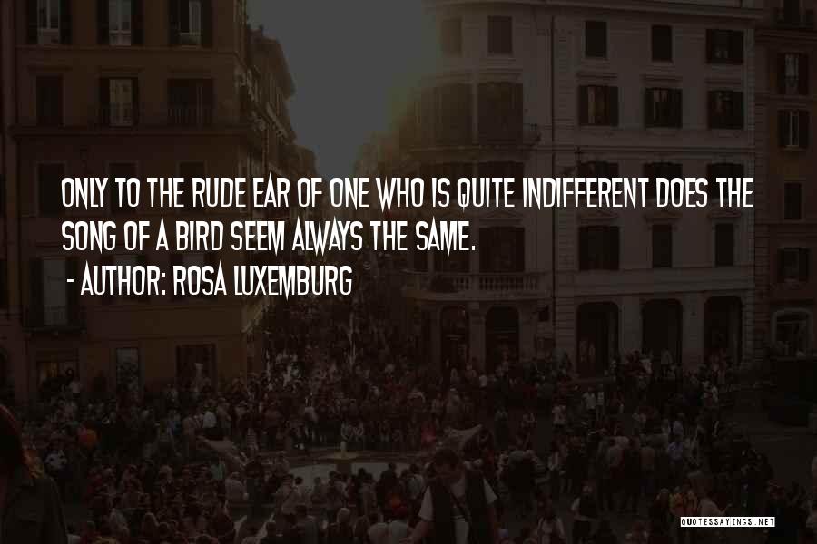 Rosa Luxemburg Quotes: Only To The Rude Ear Of One Who Is Quite Indifferent Does The Song Of A Bird Seem Always The