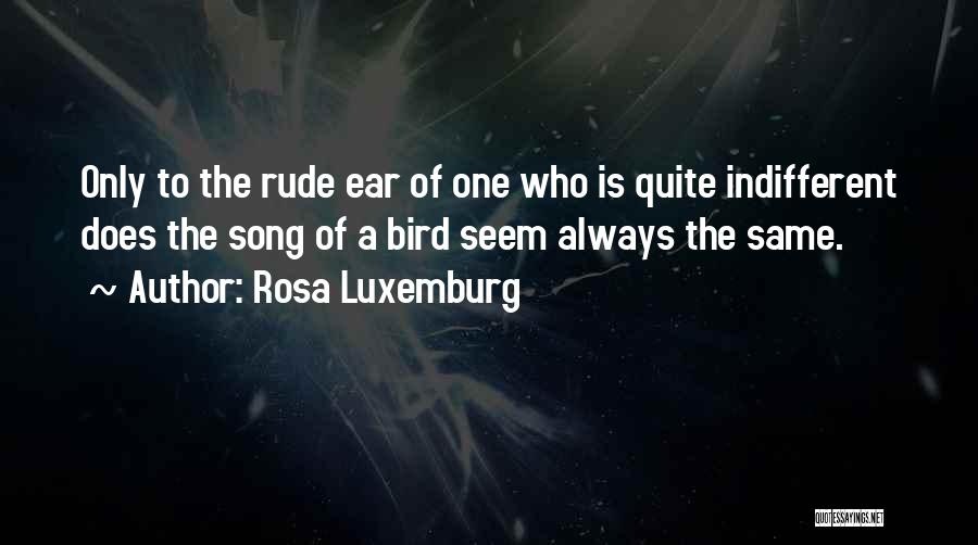 Rosa Luxemburg Quotes: Only To The Rude Ear Of One Who Is Quite Indifferent Does The Song Of A Bird Seem Always The