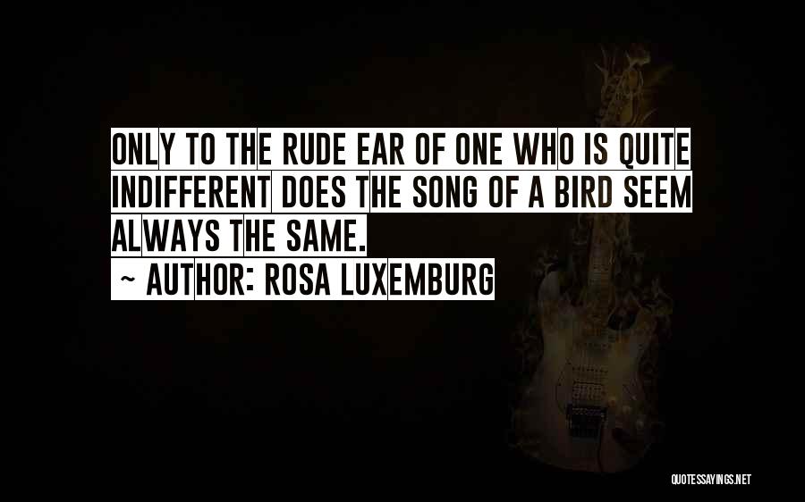 Rosa Luxemburg Quotes: Only To The Rude Ear Of One Who Is Quite Indifferent Does The Song Of A Bird Seem Always The