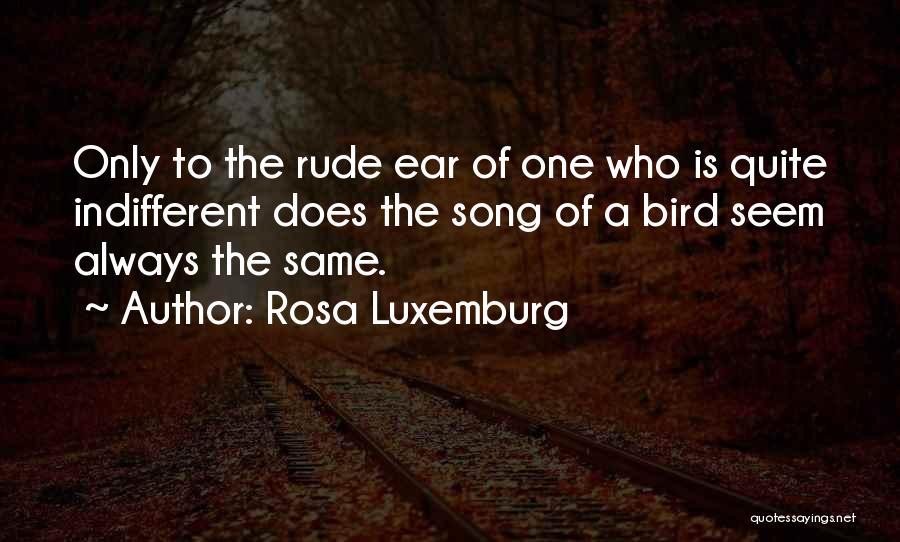 Rosa Luxemburg Quotes: Only To The Rude Ear Of One Who Is Quite Indifferent Does The Song Of A Bird Seem Always The
