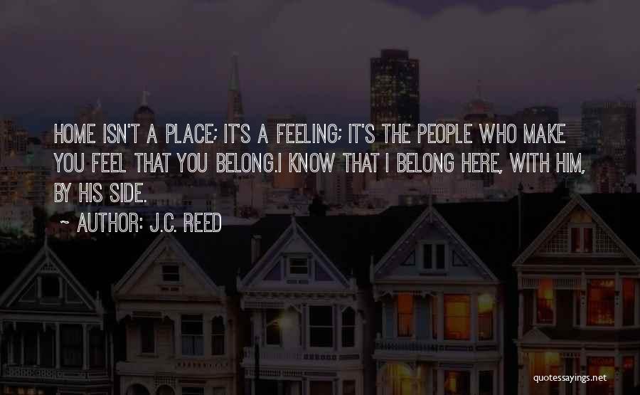 J.C. Reed Quotes: Home Isn't A Place; It's A Feeling; It's The People Who Make You Feel That You Belong.i Know That I