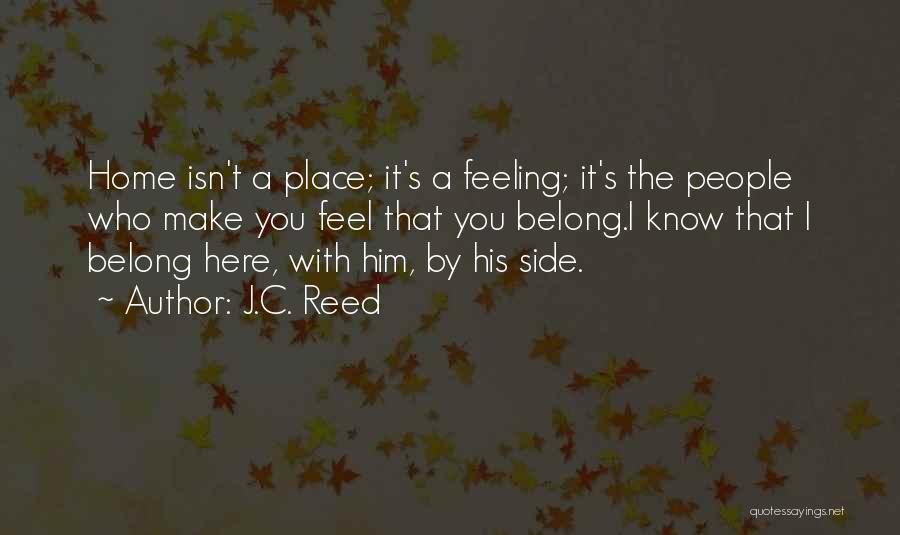 J.C. Reed Quotes: Home Isn't A Place; It's A Feeling; It's The People Who Make You Feel That You Belong.i Know That I