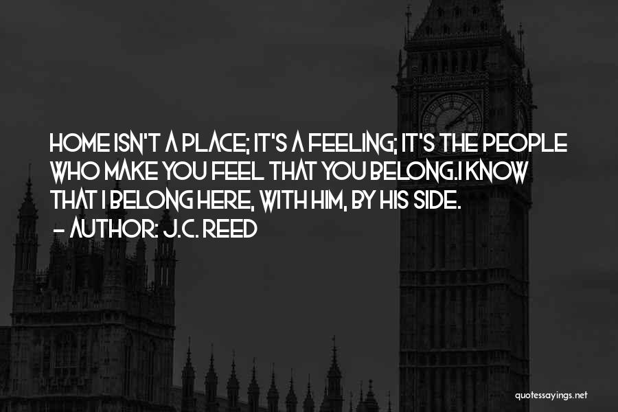 J.C. Reed Quotes: Home Isn't A Place; It's A Feeling; It's The People Who Make You Feel That You Belong.i Know That I