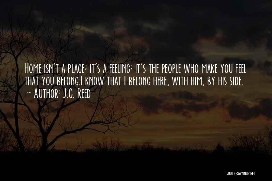 J.C. Reed Quotes: Home Isn't A Place; It's A Feeling; It's The People Who Make You Feel That You Belong.i Know That I