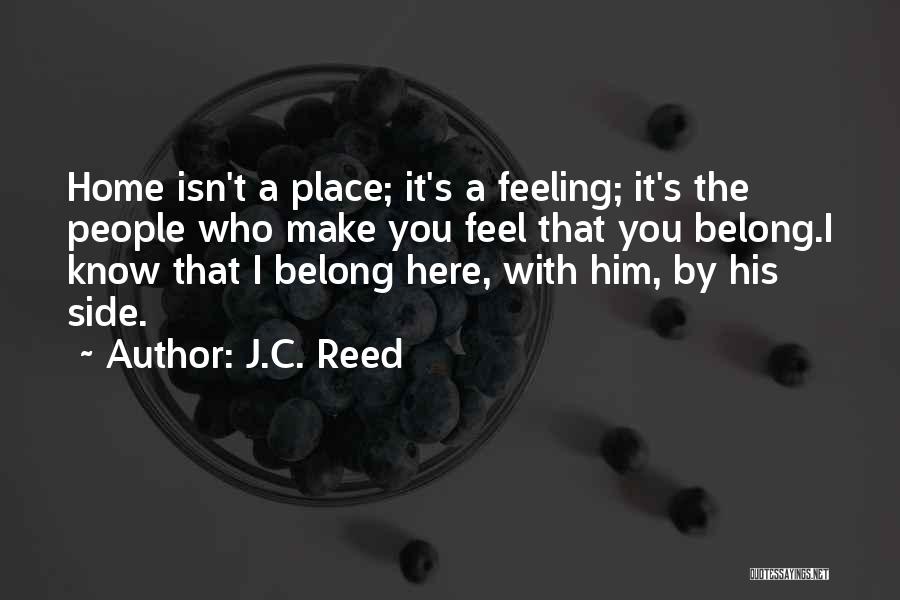 J.C. Reed Quotes: Home Isn't A Place; It's A Feeling; It's The People Who Make You Feel That You Belong.i Know That I