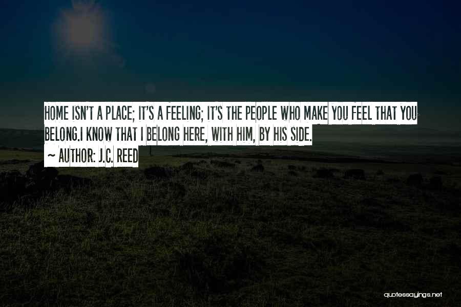 J.C. Reed Quotes: Home Isn't A Place; It's A Feeling; It's The People Who Make You Feel That You Belong.i Know That I