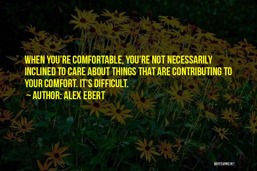 Alex Ebert Quotes: When You're Comfortable, You're Not Necessarily Inclined To Care About Things That Are Contributing To Your Comfort. It's Difficult.