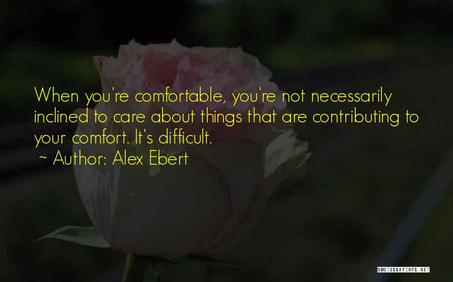 Alex Ebert Quotes: When You're Comfortable, You're Not Necessarily Inclined To Care About Things That Are Contributing To Your Comfort. It's Difficult.