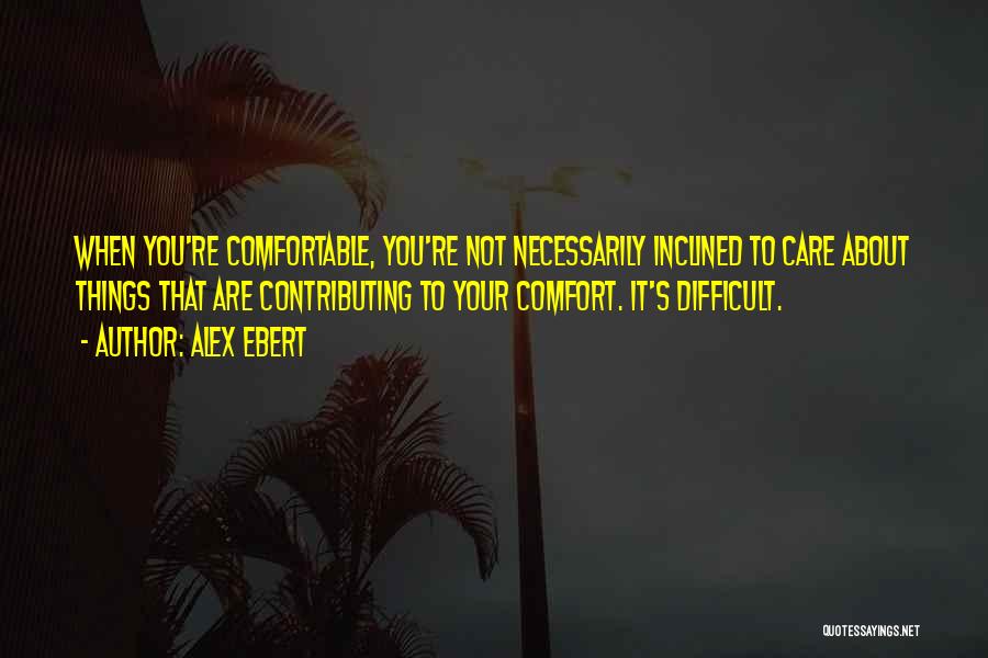 Alex Ebert Quotes: When You're Comfortable, You're Not Necessarily Inclined To Care About Things That Are Contributing To Your Comfort. It's Difficult.
