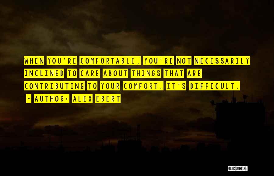 Alex Ebert Quotes: When You're Comfortable, You're Not Necessarily Inclined To Care About Things That Are Contributing To Your Comfort. It's Difficult.